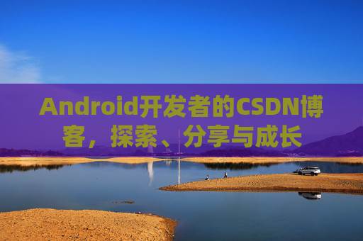 Android开发者的CSDN博客，探索、分享与成长